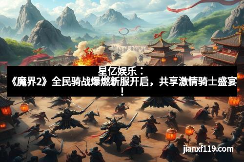 星亿娱乐：《魔界2》全民骑战爆燃新服开启，共享激情骑士盛宴！