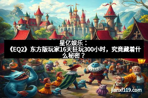 星亿娱乐：《EQ2》东方版玩家16天狂玩300小时，究竟藏着什么秘密？