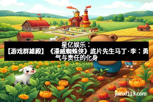 星亿娱乐：【游戏群雄殿】《漫威蜘蛛侠》底片先生马丁·李：勇气与责任的化身