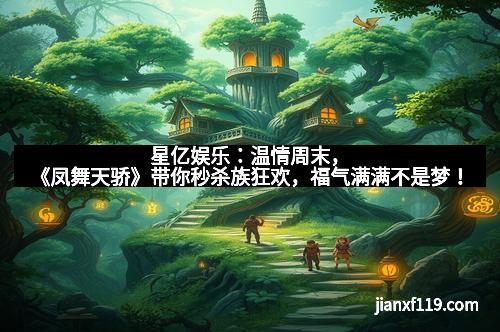 星亿娱乐：温情周末，《凤舞天骄》带你秒杀族狂欢，福气满满不是梦！